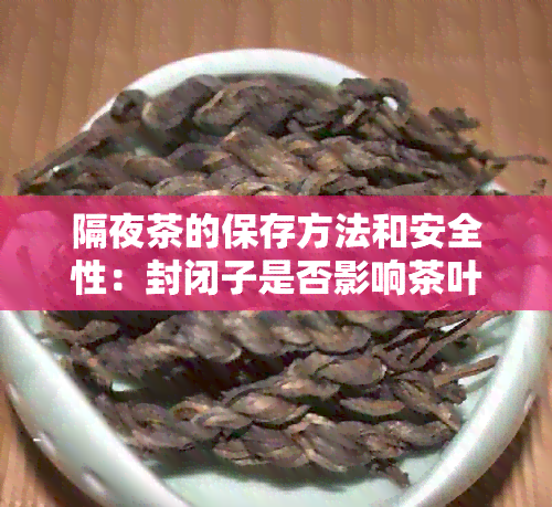 隔夜茶的保存方法和安全性：封闭子是否影响茶叶质量？