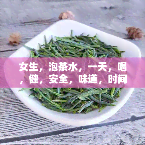 女生，泡茶水，一天，喝，健，安全，味道，时间