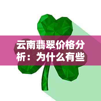 云南翡翠价格分析：为什么有些便宜？如何鉴别优质翡翠？购买时应注意什么？