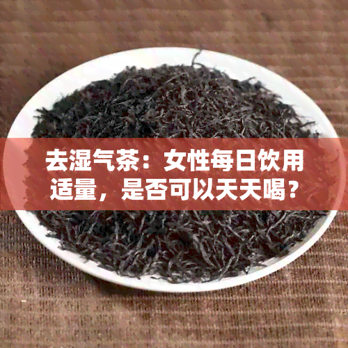 去湿气茶：女性每日饮用适量，是否可以天天喝？