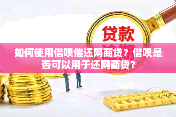 如何使用借呗偿还网商贷？借呗是否可以用于还网商贷？