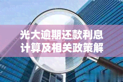 光大逾期还款利息计算及相关政策解析，确保用户全面了解逾期处理细节