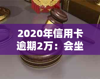 2020年信用卡逾期2万：会坐牢吗？多久会被起诉？2万逾期2年的利息是多少？