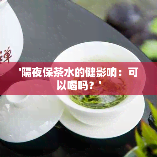 '隔夜保茶水的健影响：可以喝吗？'