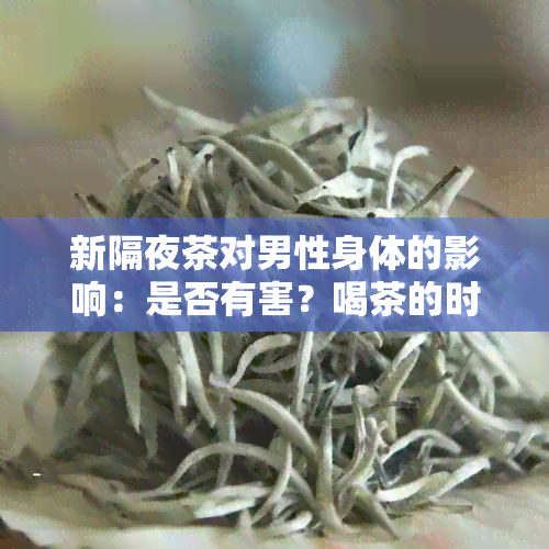 新隔夜茶对男性身体的影响：是否有害？喝茶的时间及注意事项解析