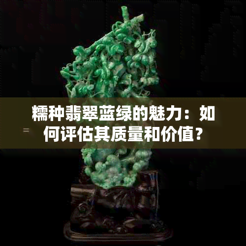 糯种翡翠蓝绿的魅力：如何评估其质量和价值？