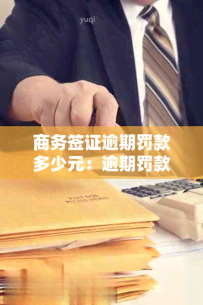 商务签证逾期罚款多少元：逾期罚款详情与处理方法