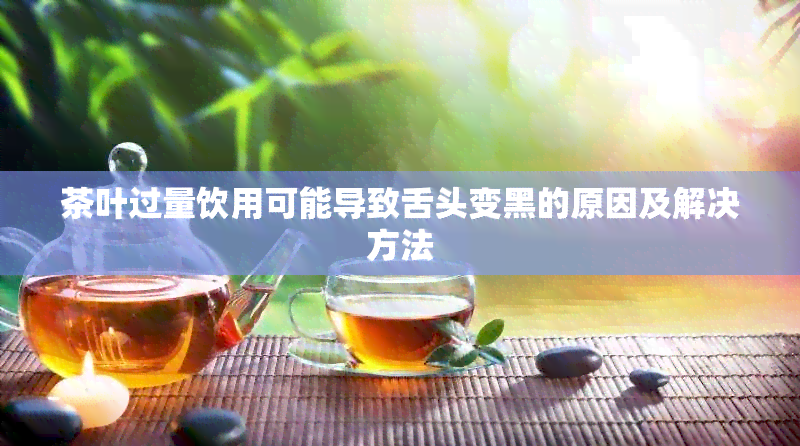 茶叶过量饮用可能导致舌头变黑的原因及解决方法