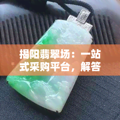 揭阳翡翠场：一站式采购平台，解答您的所有疑问与需求