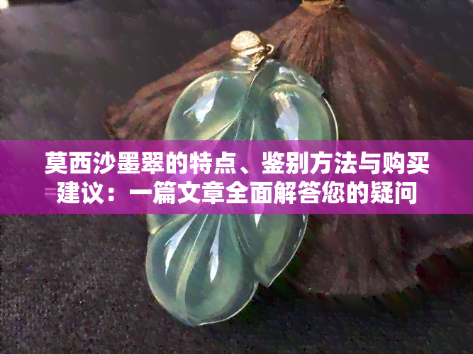 莫西沙墨翠的特点、鉴别方法与购买建议：一篇文章全面解答您的疑问