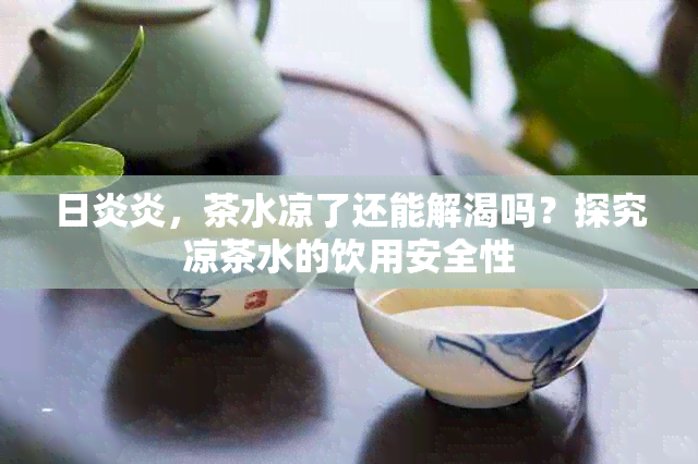 日炎炎，茶水凉了还能解渴吗？探究凉茶水的饮用安全性