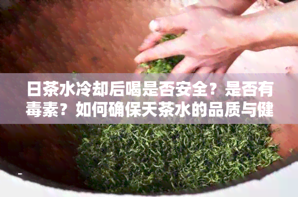 日茶水冷却后喝是否安全？是否有素？如何确保天茶水的品质与健？