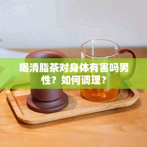 喝清脂茶对身体有害吗男性？如何调理？