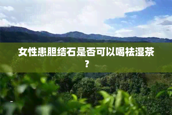 女性患胆结石是否可以喝祛湿茶？