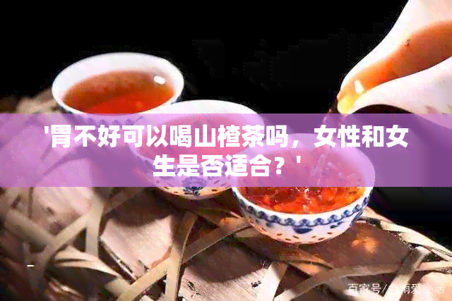 '胃不好可以喝山楂茶吗，女性和女生是否适合？'