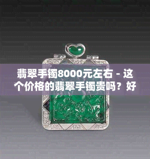 翡翠手镯8000元左右 - 这个价格的翡翠手镯贵吗？好吗？