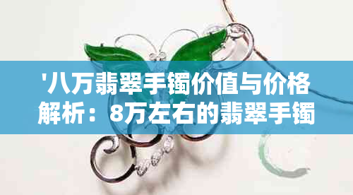 '八万翡翠手镯价值与价格解析：8万左右的翡翠手镯究竟值多少钱？'