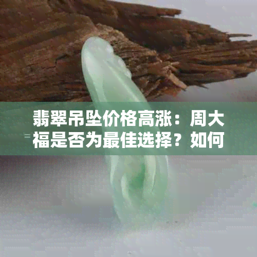 翡翠吊坠价格高涨：周大福是否为更佳选择？如何辨别真伪和购买技巧全解