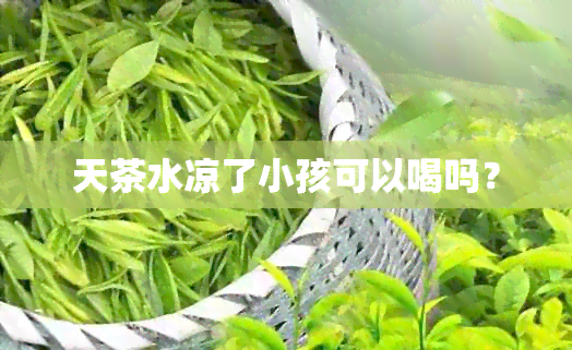 天茶水凉了小孩可以喝吗？