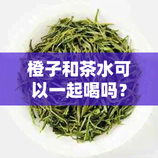 橙子和茶水可以一起喝吗？早餐时的搭配是什么？