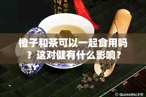 橙子和茶可以一起食用吗？这对健有什么影响？