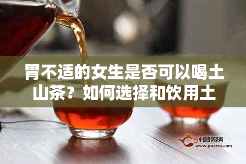 胃不适的女生是否可以喝土山茶？如何选择和饮用土山茶来缓解胃痛？