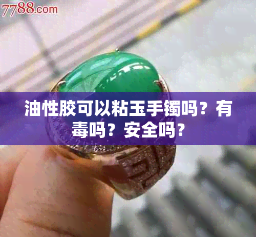 油性胶可以粘玉手镯吗？有吗？安全吗？