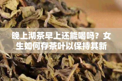 晚上沏茶早上还能喝吗？女生如何存茶叶以保持其新度？