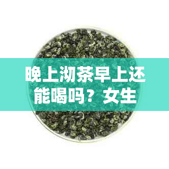 晚上沏茶早上还能喝吗？女生，晚上泡茶第二天早上喝好吗？