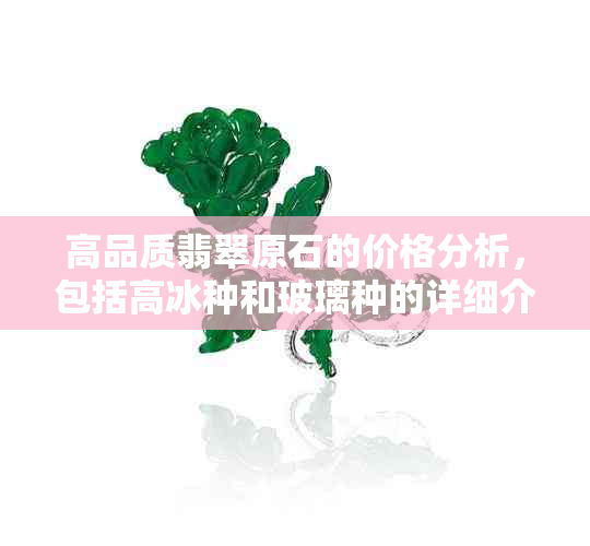 高品质翡翠原石的价格分析，包括高冰种和玻璃种的详细介绍