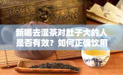 新喝去湿茶对肚子大的人是否有效？如何正确饮用以达到瘦身效果？