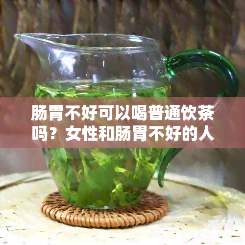 肠胃不好可以喝普通饮茶吗？女性和肠胃不好的人是否适合喝茶饮料及茶水？