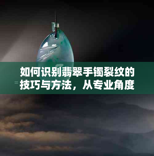 如何识别翡翠手镯裂纹的技巧与方法，从专业角度解答购买时的疑惑