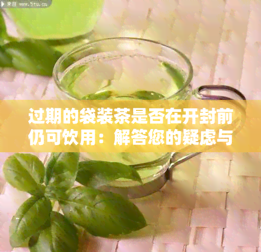 过期的袋装茶是否在开封前仍可饮用：解答您的疑虑与注意事项