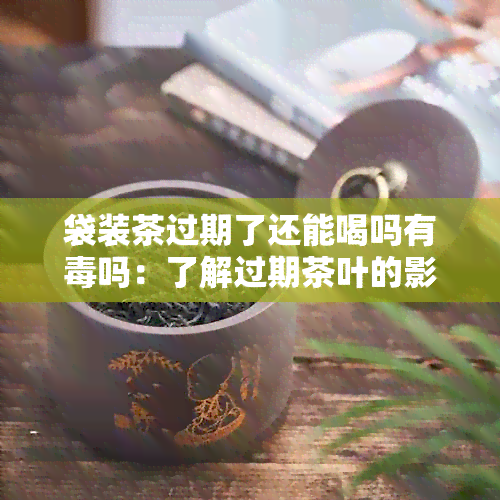 袋装茶过期了还能喝吗有吗：了解过期茶叶的影响及处理方式