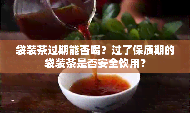 袋装茶过期能否喝？过了保质期的袋装茶是否安全饮用？