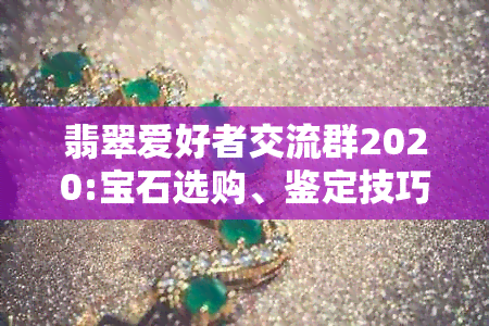 翡翠爱好者交流群2020:宝石选购、鉴定技巧、收藏建议