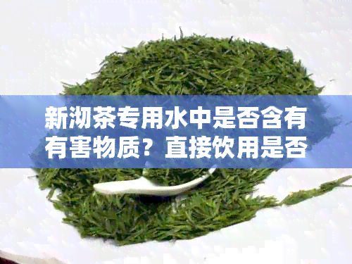 新沏茶专用水中是否含有有害物质？直接饮用是否有副作用？