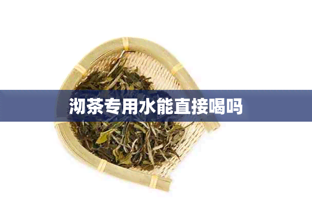 沏茶专用水能直接喝吗