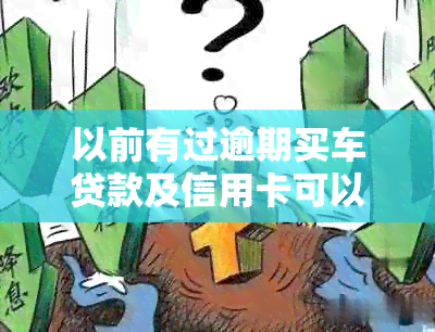 以前有过逾期买车贷款及信用卡可以吗？