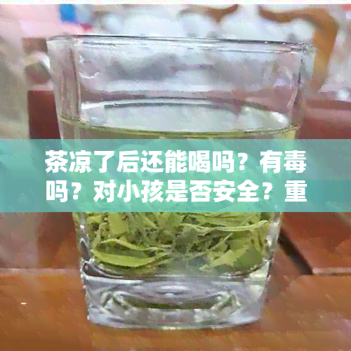 茶凉了后还能喝吗？有吗？对小孩是否安全？重新加热水是否会影响口感？