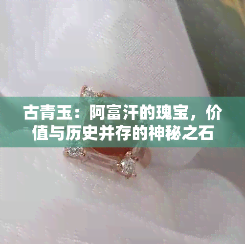 古青玉：阿富汗的瑰宝，价值与历史并存的神秘之石