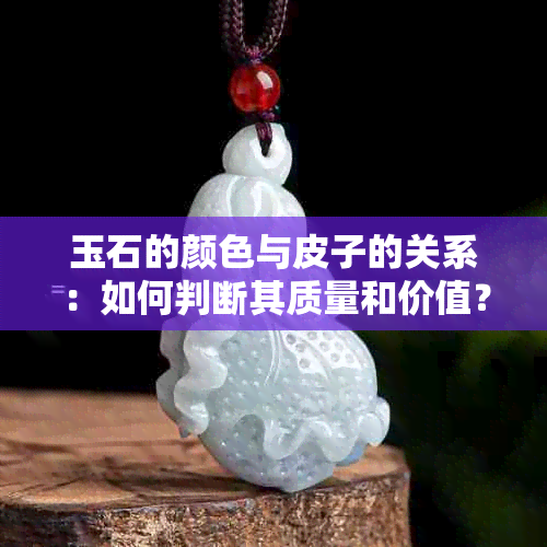 玉石的颜色与皮子的关系：如何判断其质量和价值？