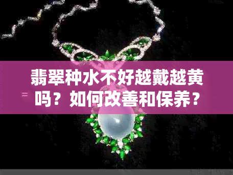 翡翠种水不好越戴越黄吗？如何改善和保养？