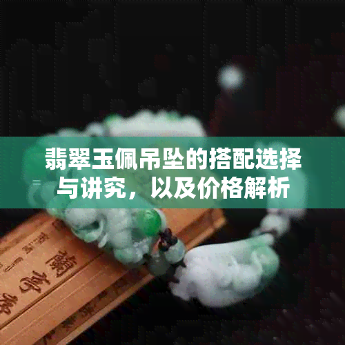 翡翠玉佩吊坠的搭配选择与讲究，以及价格解析