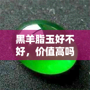 黑羊脂玉好不好，价值高吗？养护难吗？好处是什么？寓意是什么？