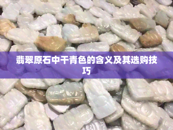 翡翠原石中干青色的含义及其选购技巧