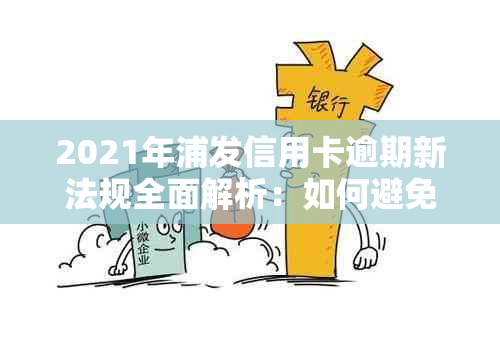 2021年浦发信用卡逾期新法规全面解析：如何避免逾期、逾期后果及解决办法