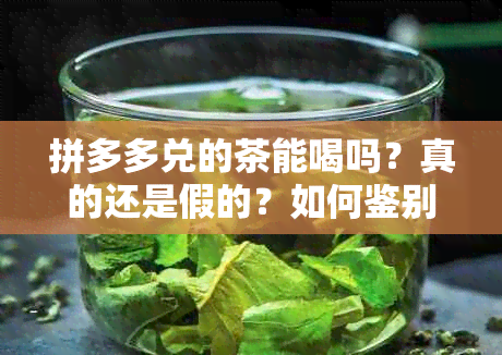 拼多多兑的茶能喝吗？真的还是假的？如何鉴别真假？