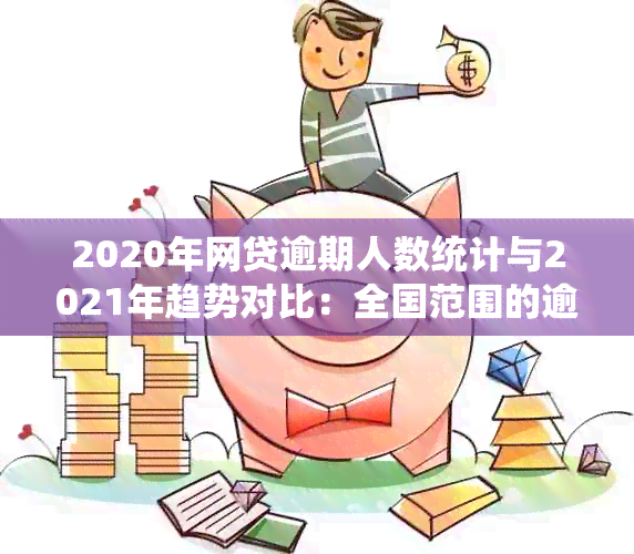 2020年网贷逾期人数统计与2021年趋势对比：全国范围的逾期人数是多少？